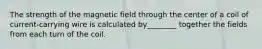 The strength of the magnetic field through the center of a coil of current-carrying wire is calculated by________ together the fields from each turn of the coil.