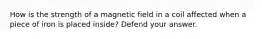 How is the strength of a magnetic field in a coil affected when a piece of iron is placed inside? Defend your answer.