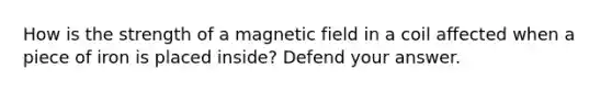 How is the strength of a magnetic field in a coil affected when a piece of iron is placed inside? Defend your answer.