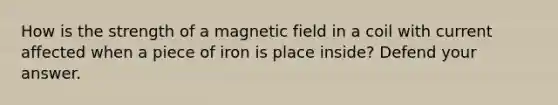 How is the strength of a magnetic field in a coil with current affected when a piece of iron is place inside? Defend your answer.