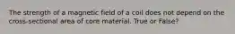 The strength of a magnetic field of a coil does not depend on the cross-sectional area of core material. True or False?