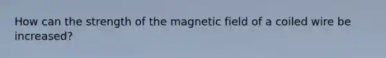 How can the strength of the magnetic field of a coiled wire be increased?