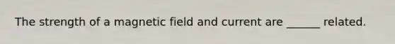 The strength of a magnetic field and current are ______ related.