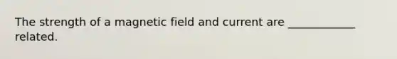 The strength of a magnetic field and current are ____________ related.