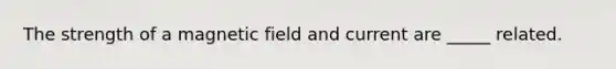 The strength of a magnetic field and current are _____ related.