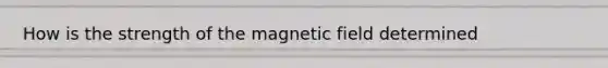 How is the strength of the magnetic field determined