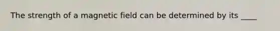 The strength of a magnetic field can be determined by its ____