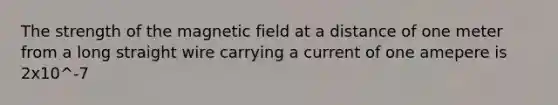 The strength of the magnetic field at a distance of one meter from a long straight wire carrying a current of one amepere is 2x10^-7