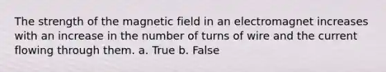 The strength of the magnetic field in an electromagnet increases with an increase in the number of turns of wire and the current flowing through them. a. True b. False