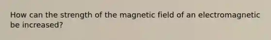 How can the strength of the magnetic field of an electromagnetic be increased?