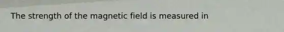 The strength of the magnetic field is measured in