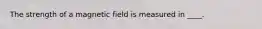 The strength of a magnetic field is measured in ____.