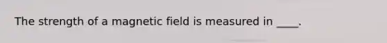 The strength of a magnetic field is measured in ____.