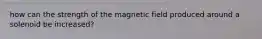 how can the strength of the magnetic field produced around a solenoid be increased?