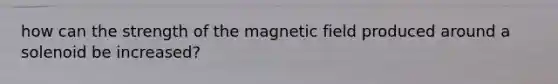 how can the strength of the magnetic field produced around a solenoid be increased?