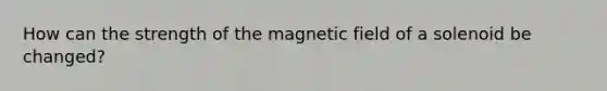 How can the strength of the magnetic field of a solenoid be changed?