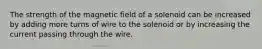 The strength of the magnetic field of a solenoid can be increased by adding more turns of wire to the solenoid or by increasing the current passing through the wire.