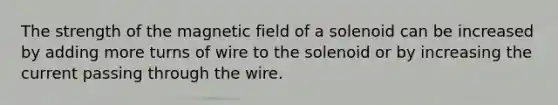 The strength of the magnetic field of a solenoid can be increased by adding more turns of wire to the solenoid or by increasing the current passing through the wire.