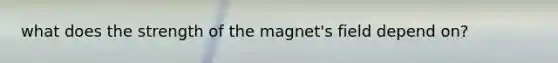 what does the strength of the magnet's field depend on?