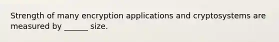 Strength of many encryption applications and cryptosystems are measured by ______ size.