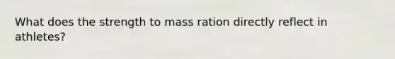 What does the strength to mass ration directly reflect in athletes?