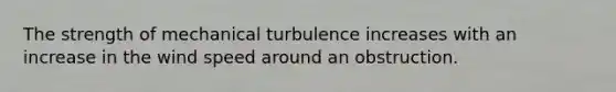 The strength of mechanical turbulence increases with an increase in the wind speed around an obstruction.