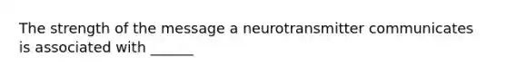 The strength of the message a neurotransmitter communicates is associated with ______