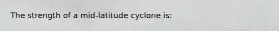 The strength of a mid-latitude cyclone is: