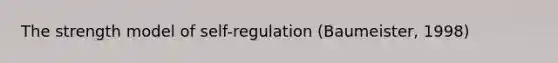 The strength model of self-regulation (Baumeister, 1998)