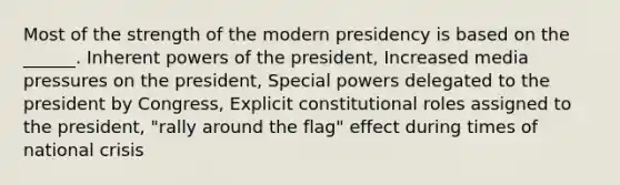 Most of the strength of the modern presidency is based on the ______. Inherent powers of the president, Increased media pressures on the president, Special powers delegated to the president by Congress, Explicit constitutional roles assigned to the president, "rally around the flag" effect during times of national crisis