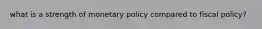 what is a strength of monetary policy compared to fiscal policy?