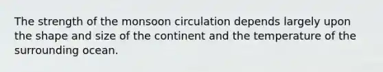 The strength of the monsoon circulation depends largely upon the shape and size of the continent and the temperature of the surrounding ocean.