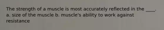 The strength of a muscle is most accurately reflected in the ____. a. size of the muscle b. muscle's ability to work against resistance