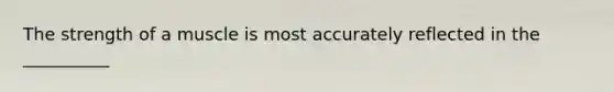 The strength of a muscle is most accurately reflected in the __________
