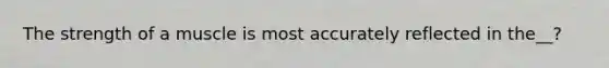 The strength of a muscle is most accurately reflected in the__?
