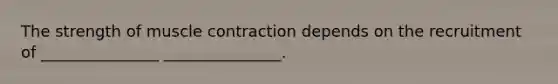 The strength of muscle contraction depends on the recruitment of _______________ _______________.