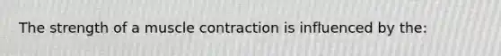 The strength of a muscle contraction is influenced by the: