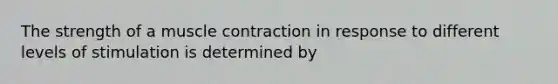 The strength of a muscle contraction in response to different levels of stimulation is determined by