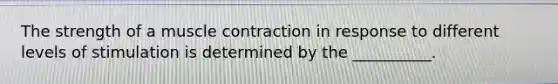 The strength of a muscle contraction in response to different levels of stimulation is determined by the __________.