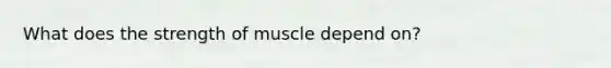 What does the strength of muscle depend on?