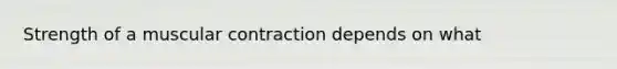Strength of a muscular contraction depends on what