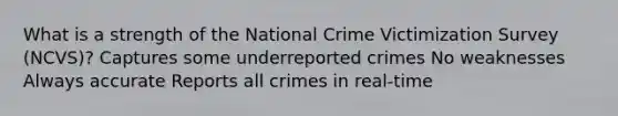 What is a strength of the National Crime Victimization Survey (NCVS)? Captures some underreported crimes No weaknesses Always accurate Reports all crimes in real-time