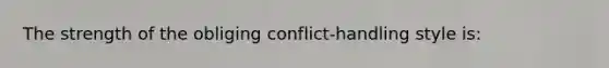 The strength of the obliging conflict-handling style is: