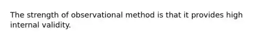 The strength of observational method is that it provides high internal validity.