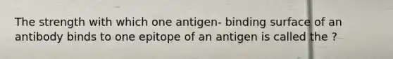 The strength with which one antigen- binding surface of an antibody binds to one epitope of an antigen is called the ?