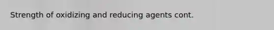 Strength of oxidizing and reducing agents cont.