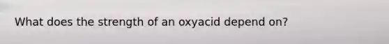 What does the strength of an oxyacid depend on?