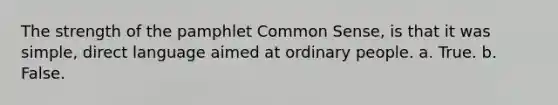The strength of the pamphlet Common Sense, is that it was simple, direct language aimed at ordinary people. a. True. b. False.