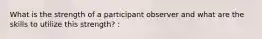 What is the strength of a participant observer and what are the skills to utilize this strength? :