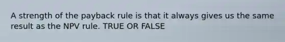 A strength of the payback rule is that it always gives us the same result as the NPV rule. TRUE OR FALSE